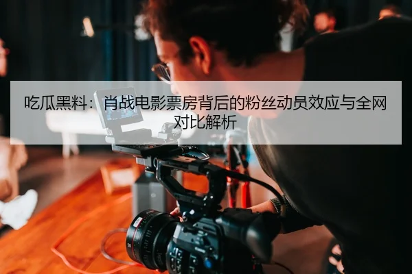 吃瓜黑料：肖战电影票房背后的粉丝动员效应与全网对比解析